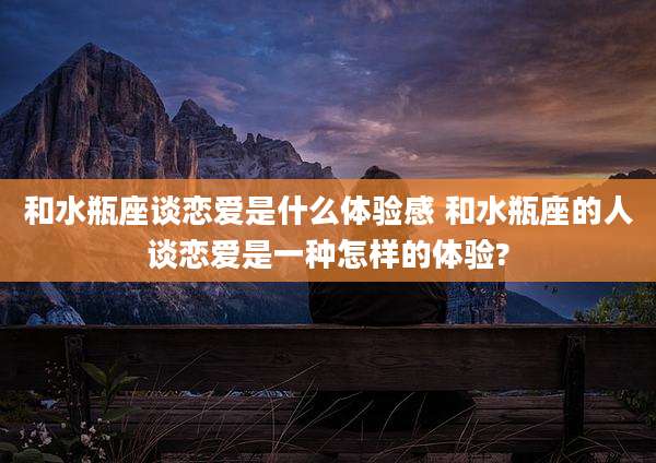 和水瓶座谈恋爱是什么体验感 和水瓶座的人谈恋爱是一种怎样的体验?