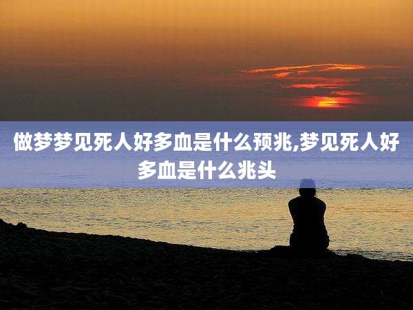 做梦梦见死人好多血是什么预兆,梦见死人好多血是什么兆头