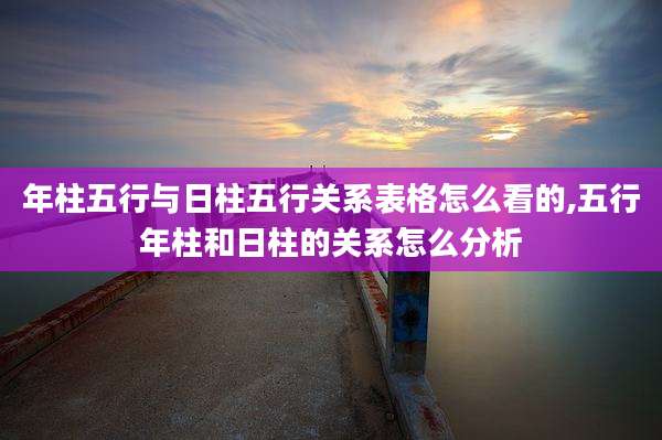 年柱五行与日柱五行关系表格怎么看的,五行年柱和日柱的关系怎么分析
