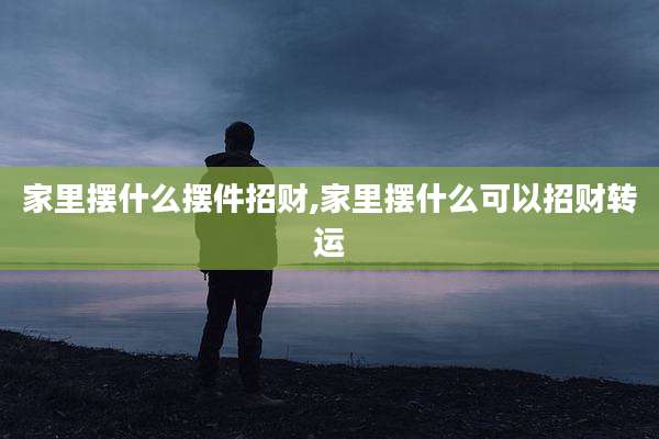 家里摆什么摆件招财,家里摆什么可以招财转运