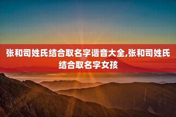 张和司姓氏结合取名字谐音大全,张和司姓氏结合取名字女孩