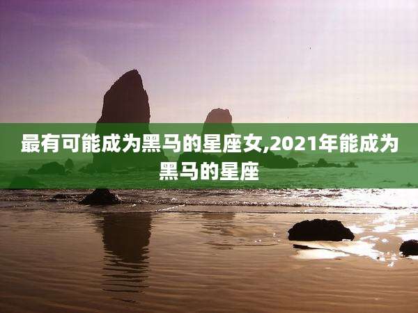 最有可能成为黑马的星座女,2021年能成为黑马的星座