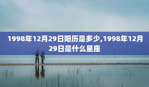 1998年12月29日阳历是多少,1998年12月29日是什么星座