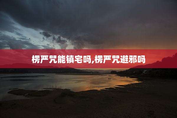 楞严咒能镇宅吗,楞严咒避邪吗