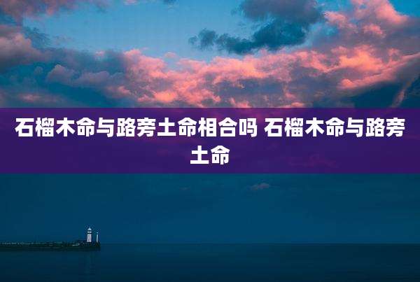 石榴木命与路旁土命相合吗 石榴木命与路旁土命