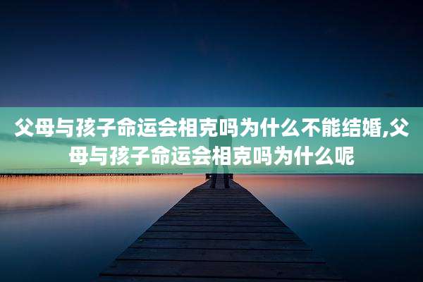 父母与孩子命运会相克吗为什么不能结婚,父母与孩子命运会相克吗为什么呢