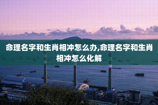 命理名字和生肖相冲怎么办,命理名字和生肖相冲怎么化解