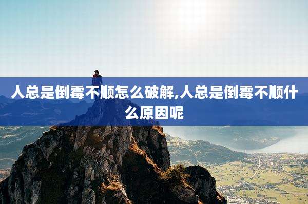人总是倒霉不顺怎么破解,人总是倒霉不顺什么原因呢