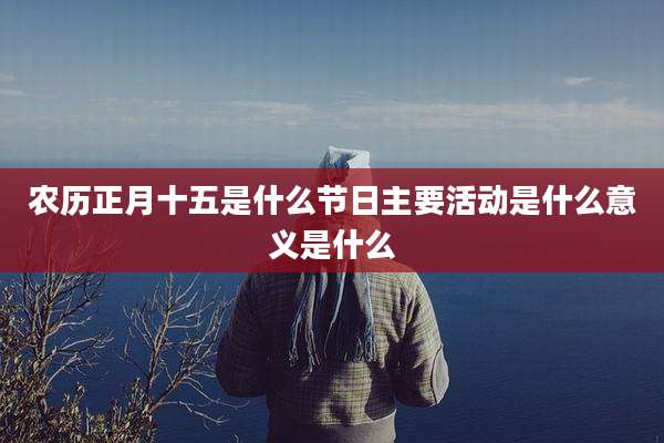 农历正月十五是什么节日主要活动是什么意义是什么
