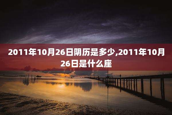 2011年10月26日阴历是多少,2011年10月26日是什么座
