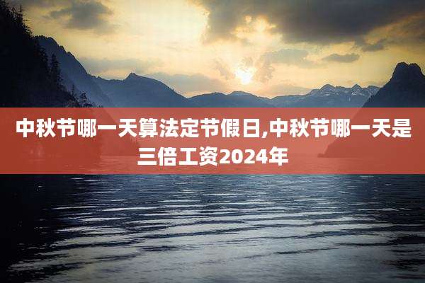 中秋节哪一天算法定节假日,中秋节哪一天是三倍工资2024年