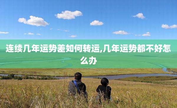 连续几年运势差如何转运,几年运势都不好怎么办