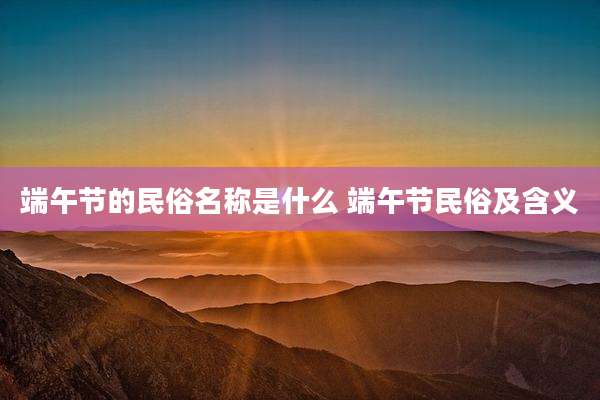 端午节的民俗名称是什么 端午节民俗及含义