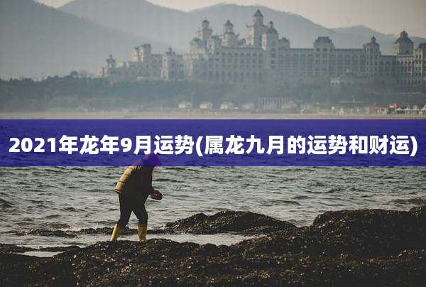 2021年龙年9月运势(属龙九月的运势和财运)