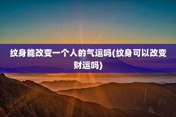 纹身能改变一个人的气运吗(纹身可以改变财运吗)
