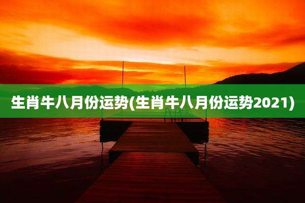 生肖牛八月份运势(生肖牛八月份运势2021)