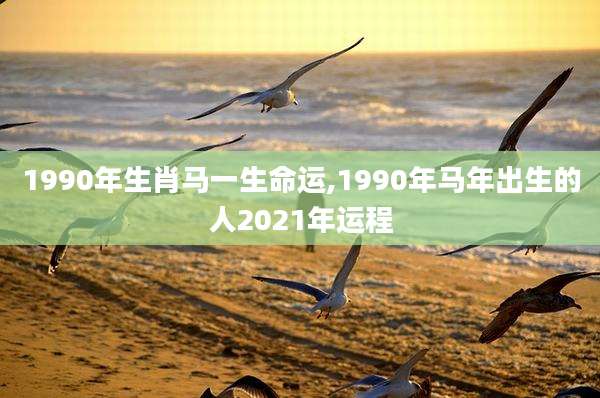 1990年生肖马一生命运,1990年马年出生的人2021年运程