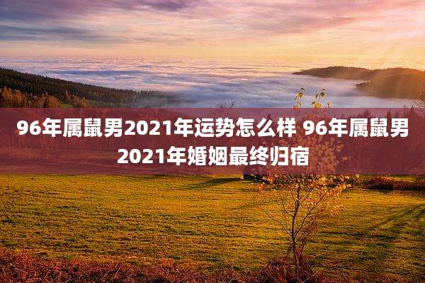 96年属鼠男2021年运势怎么样 96年属鼠男2021年婚姻最终归宿