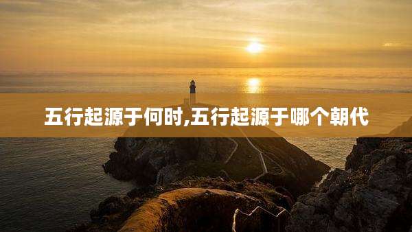 五行起源于何时,五行起源于哪个朝代
