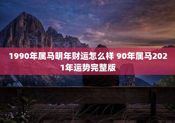 1990年属马明年财运怎么样 90年属马2021年运势完整版