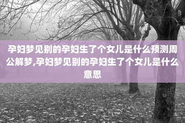 孕妇梦见别的孕妇生了个女儿是什么预测周公解梦,孕妇梦见别的孕妇生了个女儿是什么意思