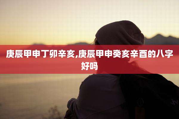 庚辰甲申丁卯辛亥,庚辰甲申癸亥辛酉的八字好吗
