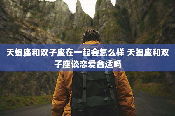 天蝎座和双子座在一起会怎么样 天蝎座和双子座谈恋爱合适吗