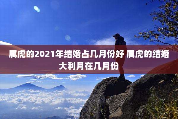 属虎的2021年结婚占几月份好 属虎的结婚大利月在几月份