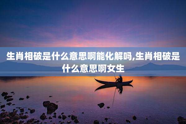生肖相破是什么意思啊能化解吗,生肖相破是什么意思啊女生
