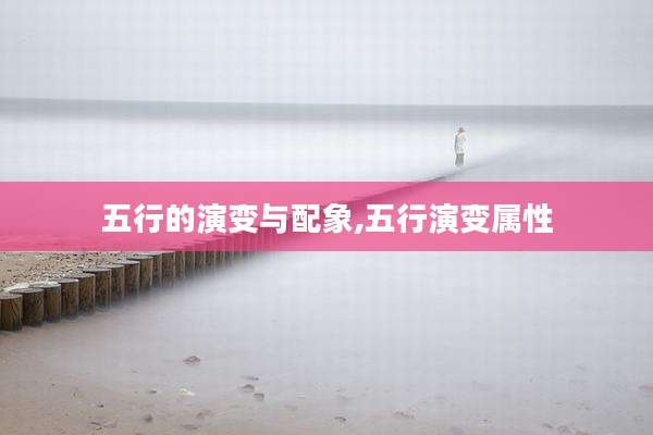 五行的演变与配象,五行演变属性
