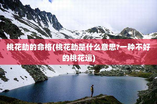 桃花劫的命格(桃花劫是什么意思?一种不好的桃花运)