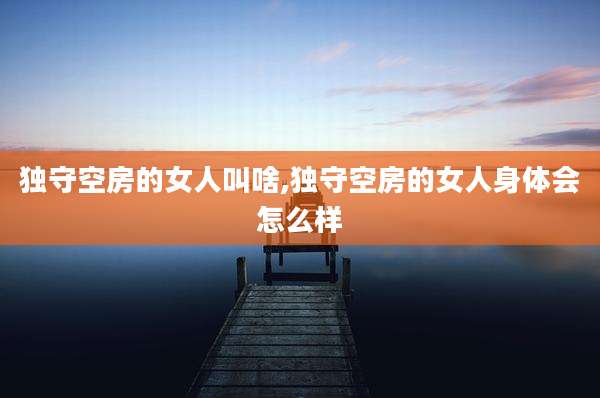 独守空房的女人叫啥,独守空房的女人身体会怎么样