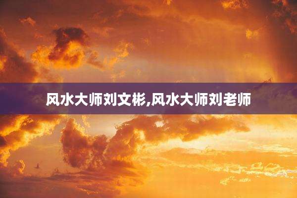 风水大师刘文彬,风水大师刘老师