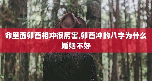 命里面卯酉相冲很厉害,卯酉冲的八字为什么婚姻不好