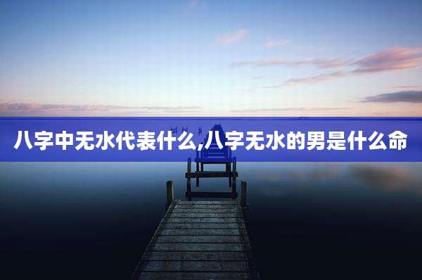 八字中无水代表什么,八字无水的男是什么命