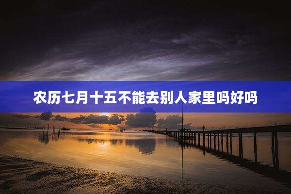 农历七月十五不能去别人家里吗好吗