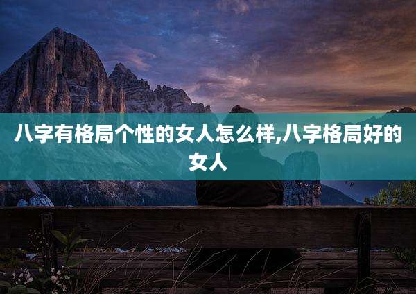 八字有格局个性的女人怎么样,八字格局好的女人