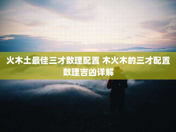 火木土最佳三才数理配置 木火木的三才配置数理吉凶详解