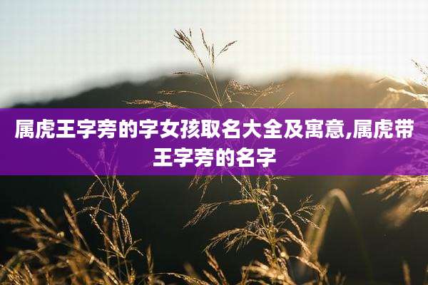 属虎王字旁的字女孩取名大全及寓意,属虎带王字旁的名字
