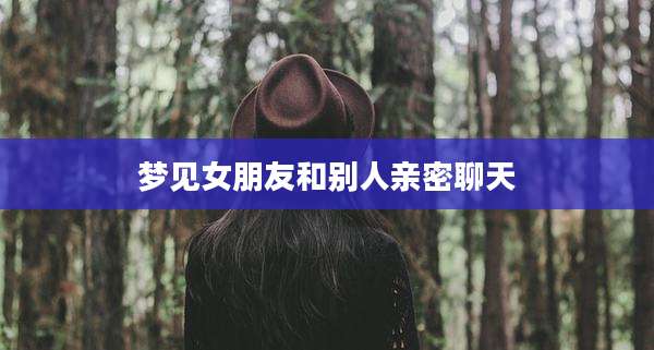 梦见女朋友和别人亲密聊天
