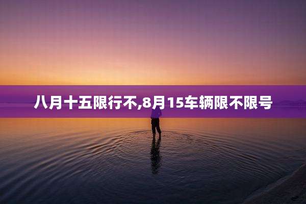 八月十五限行不,8月15车辆限不限号