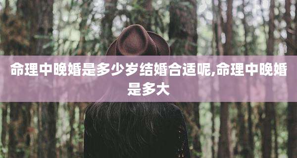 命理中晚婚是多少岁结婚合适呢,命理中晚婚是多大