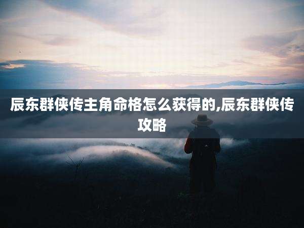 辰东群侠传主角命格怎么获得的,辰东群侠传攻略