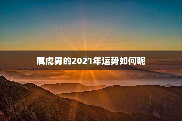 属虎男的2021年运势如何呢