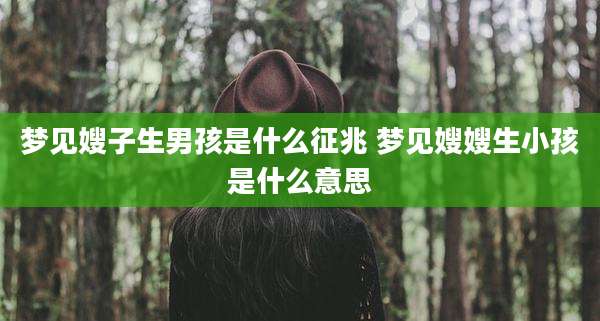 梦见嫂子生男孩是什么征兆 梦见嫂嫂生小孩是什么意思