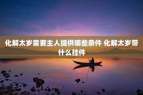 化解太岁需要主人提供哪些条件 化解太岁带什么挂件