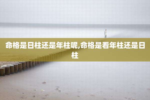 命格是日柱还是年柱呢,命格是看年柱还是日柱