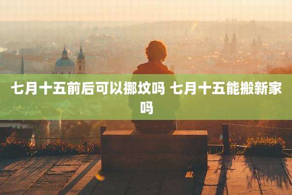 七月十五前后可以挪坟吗 七月十五能搬新家吗