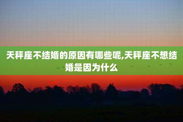 天秤座不结婚的原因有哪些呢,天秤座不想结婚是因为什么