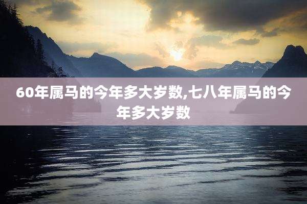 60年属马的今年多大岁数,七八年属马的今年多大岁数
